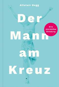 Alistair Begg - Der Mann am Kreuz Der Mann am Kreuz